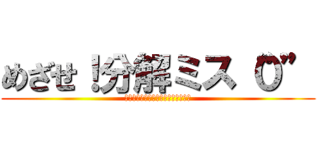 めざせ！分解ミス“０” (～分解ﾁｪｯｸｼｰﾄのｶｲｾﾞﾝ～)