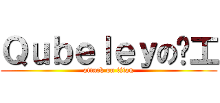 Ｑｕｂｅｌｅｙの搵工 (attack on titan)