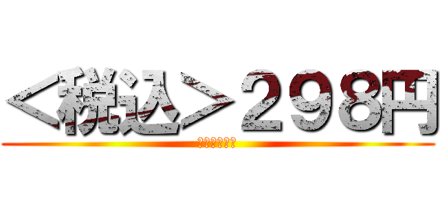 ＜税込＞２９８円 (２９８ｙｅｎ)