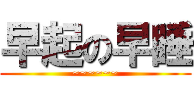 早起の早睡 (~~~~~~)