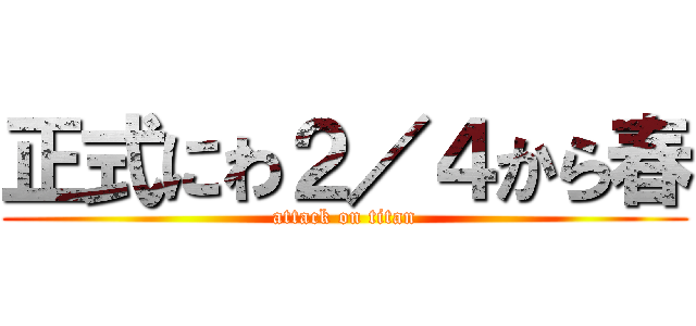 正式にわ２／４から春 (attack on titan)