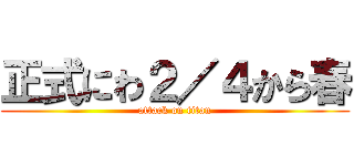 正式にわ２／４から春 (attack on titan)