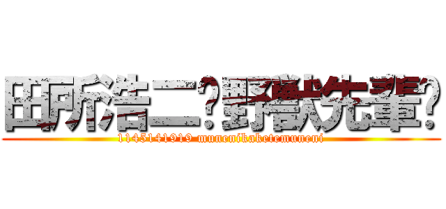 田所浩二〜野獣先輩〜 (1145141919 munenikaketemuneni)