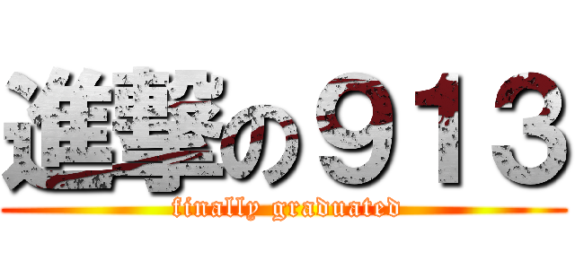 進撃の９１３ ( finally graduated)