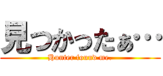 見つかったぁ… (Hunter found me.)