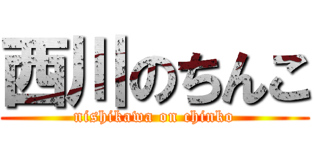 西川のちんこ (nishikawa on chinko)