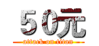 ５０元 (attack on titan)