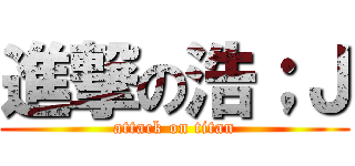 進撃の浩；Ｊ (attack on titan)