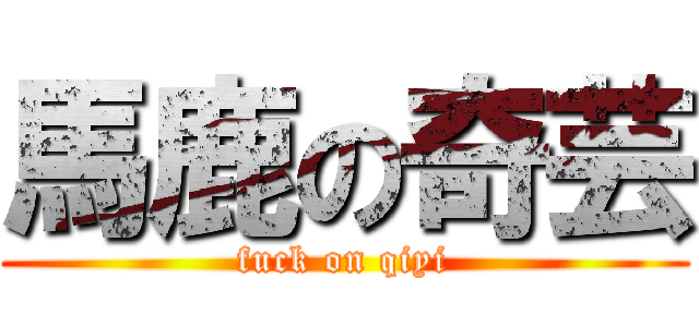 馬鹿の奇芸 (fuck on qiyi)