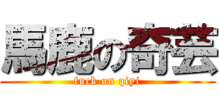 馬鹿の奇芸 (fuck on qiyi)