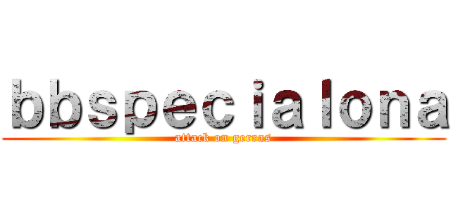 ｂｂｓｐｅｃｉａｌｏｎａ (attack on gerras)