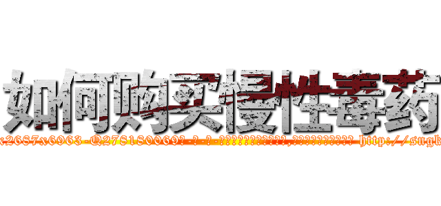 如何购买慢性毒药 (如何购买慢性毒药【电-186x2687x6963-Q278180069元-吉-药-业】我们做的是长期生意,靠的是老客户长期支持 http://sngk.net/0gL5kI
)
