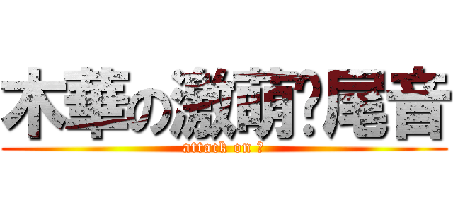木華の激萌甩尾音 (attack on 樺)