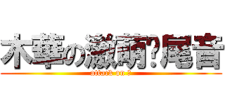 木華の激萌甩尾音 (attack on 樺)