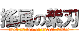 搖尾の紫刃 (Wag its tail on Violet Flutes)