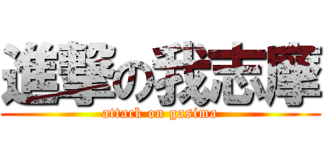 進撃の我志摩 (attack on gasima)