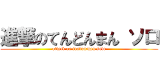 進撃のてんどんまん ソロ (attack on tendonman solo)