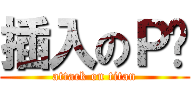 插入のＰ雞 (attack on titan)