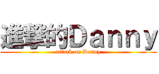 進撃的Ｄａｎｎｙ (attack on Danny)