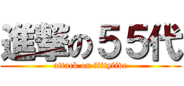 進撃の５５代 (attack on fiftyfive)