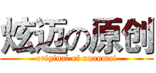 炫迈の原创 (original of xuanmai)