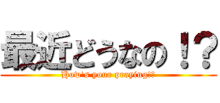 最近どうなの！？ (How's your praying!?)