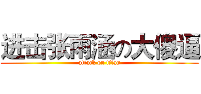 进击张雨涵の大傻逼 (attack on titan)