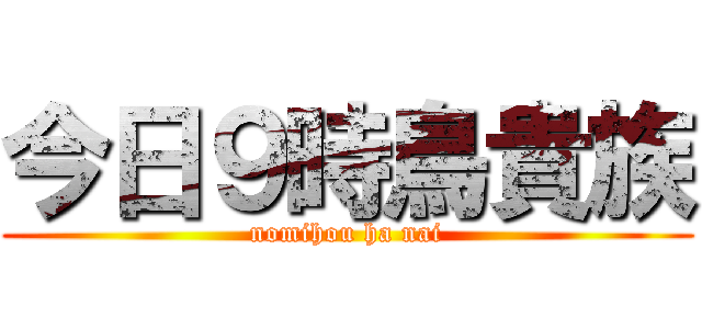 今日９時鳥貴族 (nomihou ha nai)