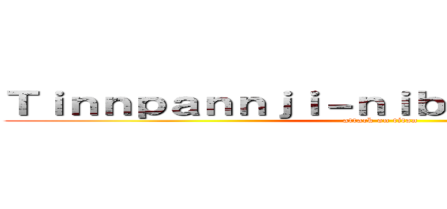 Ｔｉｎｎｐａｎｎｊｉ－ｎｉｂａｎａｎａｎｉ－ｎｉ (attack on titan)