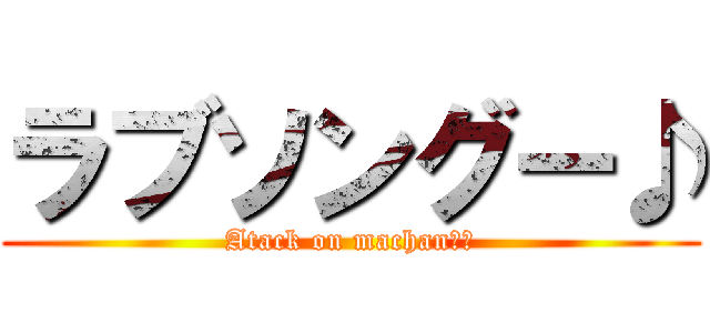 ラブソングー♪ (Atack on machan　♂)