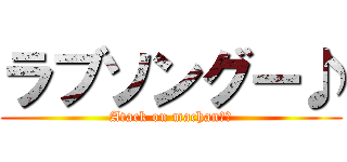 ラブソングー♪ (Atack on machan　♂)