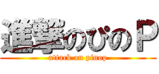 進撃のぴのＰ (attack on pinop)
