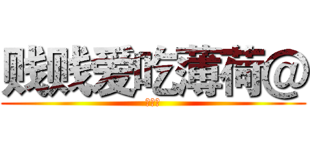 贱贱爱吃薄荷＠ (鬼神殿)