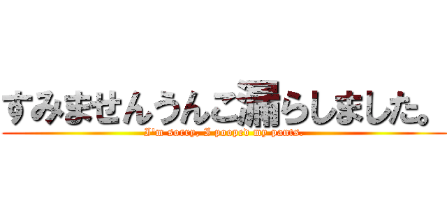 すみませんうんこ漏らしました。 (I'm sorry, I pooped my pants.)