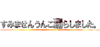 すみませんうんこ漏らしました。 (I'm sorry, I pooped my pants.)