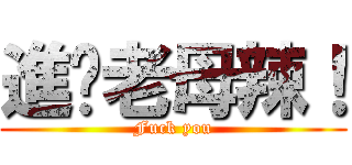 進您老母辣！ (Fuck you)