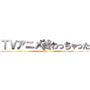 ＴＶアニメ終わっちゃった (Σ(ﾟДﾟ))