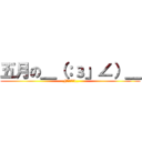 五月の＿（：з」∠）＿ (_(・ω・｣∠)_)