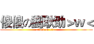 傻傻の劉耿劭＞ｗ＜ (attack on titan)