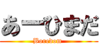 あーひまだ (Boredom )