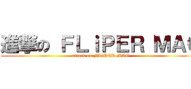 進撃の ＦＬｉＰＥＲ ＭＡＧ (attack on FLiPER MAG)