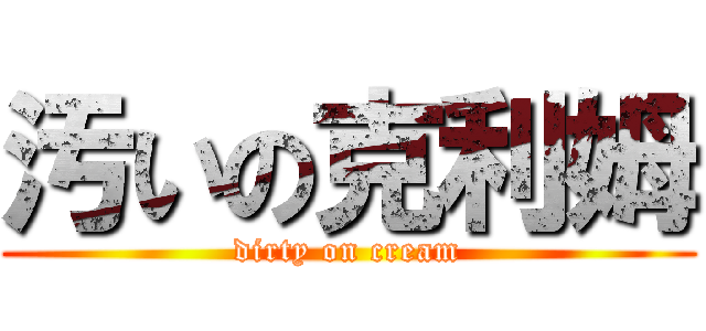 汚いの克利姆 (dirty on cream)