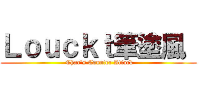 Ｌｏｕｃｋｔ筆塗風  ( Char\'s Counter Attack)