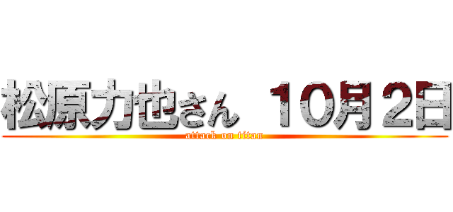 松原力也さん １０月２日 (attack on titan)