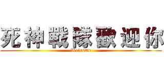 死 神 戰 隊 歡 迎 你 (Welcome)