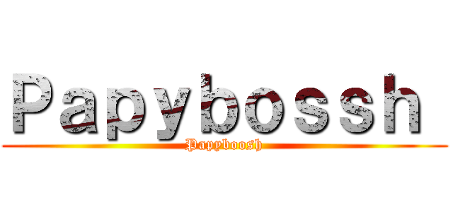 Ｐａｐｙｂｏｓｓｈ  (Papyboosh)