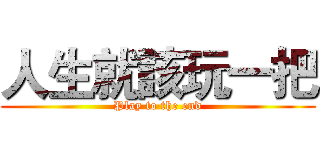 人生就該玩一把 (Play to the end)
