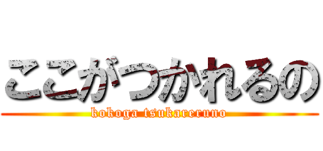 ここがつかれるの (kokoga tsukareruno)