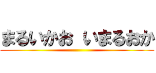 まるいかお いまるおか ()