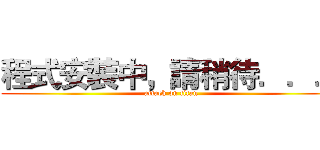 程式安裝中，請稍待．．． (attack on titan)